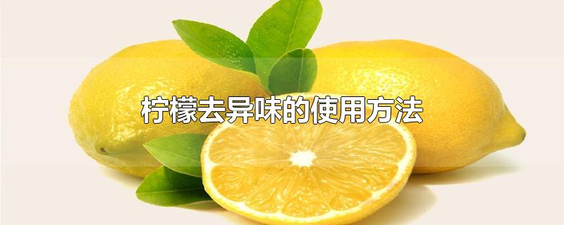 柠檬去冰箱异味的使用方法(柠檬去异味的使用方法)