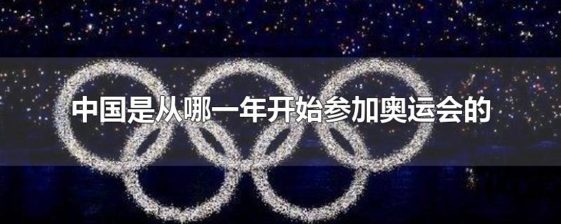 中国是从哪一年开始参加奥运会的?(中国是何时参加奥运会的)