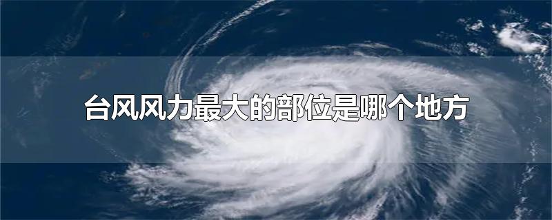 台风风力最大的部位是哪个地方为什么(台风风力最大的部位是哪个地方的视频)
