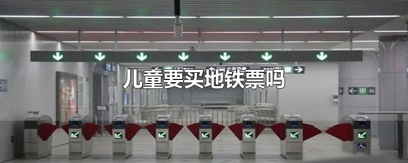 儿童要买地铁票吗(儿童要买地铁票吗上海)