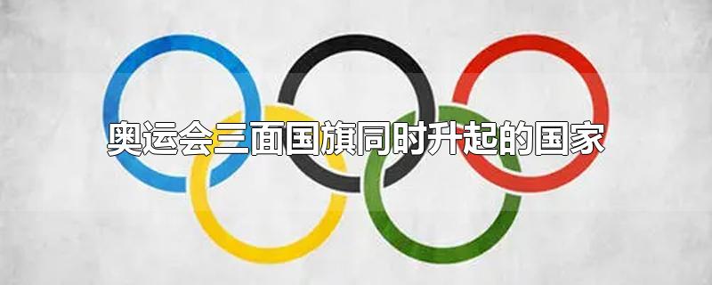 奥运会三面国旗同时升起的国家有哪些(奥运会三面国旗同时升起的国家有几个)