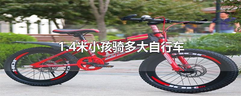1.5米小孩骑多大自行车(1.4米儿童骑多少寸自行车)
