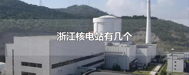 浙江核电站有几个?都在哪里?(浙江核电站有几个)