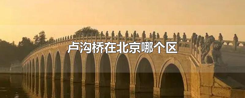 卢沟桥在北京哪个区,北京的卢沟桥