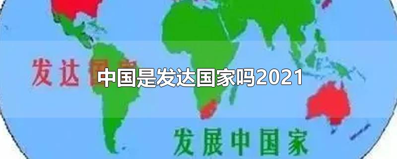 中国是发达国家吗2021.8.5(2021年中国是发达国家吗)