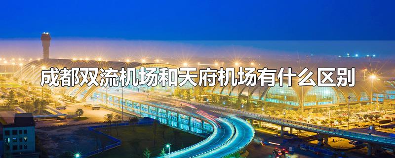 成都双流机场和天府机场有什么区别(成都天府机场和双流机场是一个机场吗)