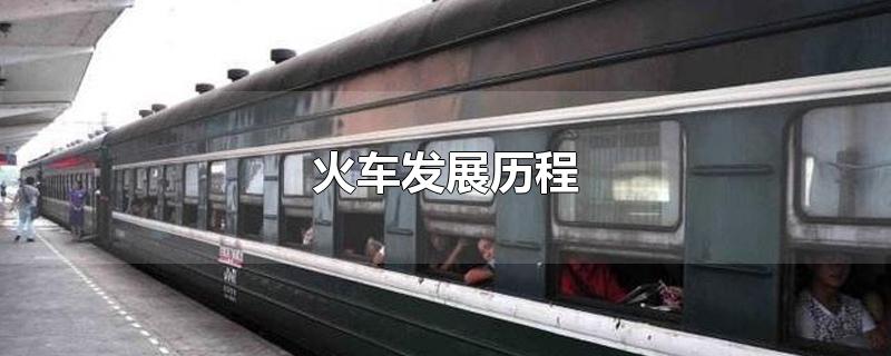 中国火车发展历程(火车发展历程)