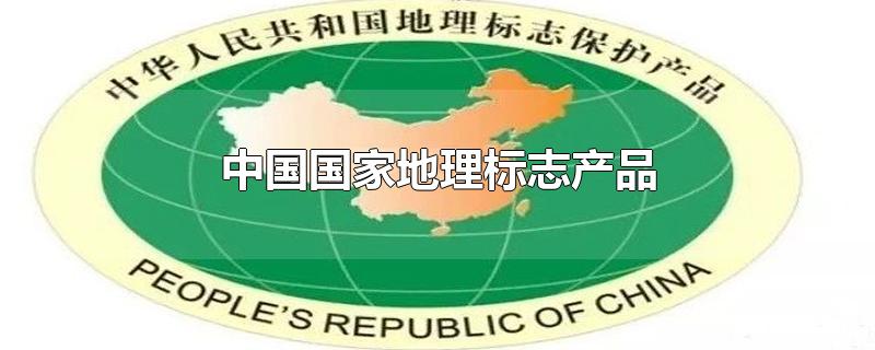中国国家地理标志产品名录(中国国家地理标志产品是什么意思)