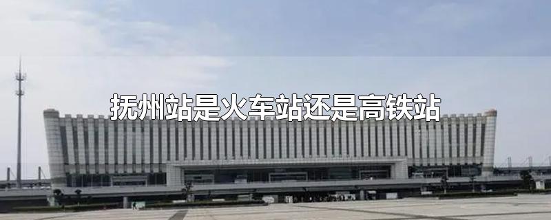 抚州哪个站是高铁站(抚州站是火车站吗)