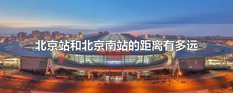 北京站与北京南站距离多远(北京南站和北京北站离得有多远)