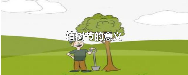 植树节的意义对小朋友的意义(中国植树节的意义)