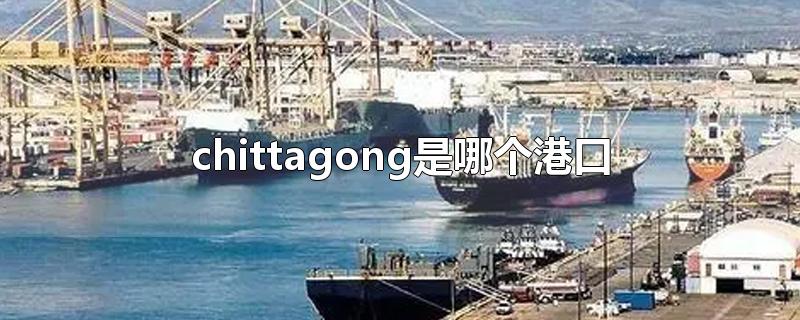 chittagong是哪个港口,chittagong是哪个港口 chattogram