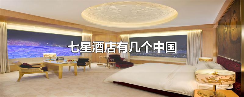 中国有七星酒店有几个(中国的七星级酒店有几个)