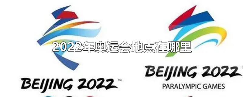 2022年奥运会地点在哪里(2022年奥运会时间地点)