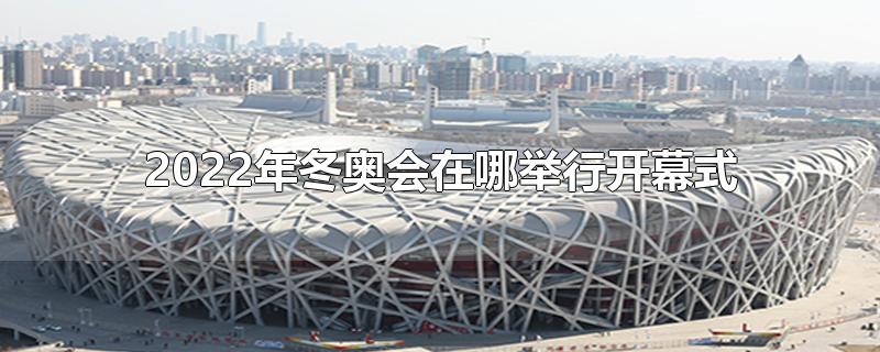 2022年冬奥会在哪举行开幕式和闭幕式,北京2022年冬奥会在哪举行开幕式