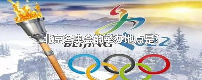北京冬奥会的举办地点是?(北京冬奥会的举办地点是哪里)