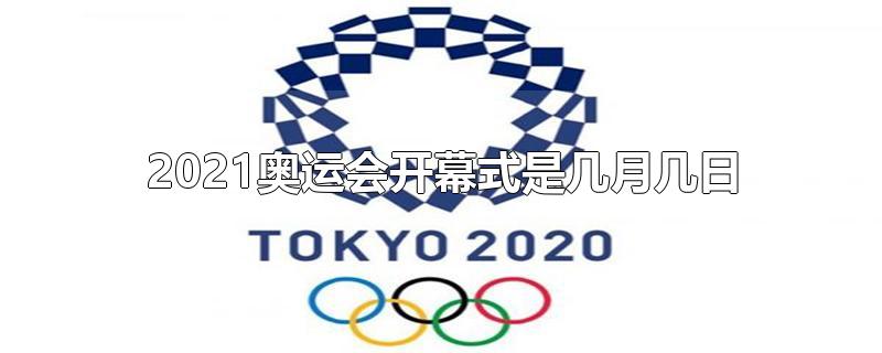 2021奥运会开幕式是几月几日,2021奥运会开幕式是几月几日几点