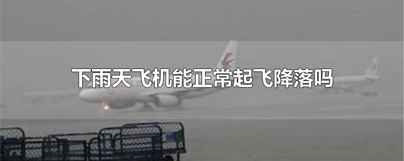 下雨天飞机可以正常起飞降落吗,下雨会影响飞机起飞和降落吗