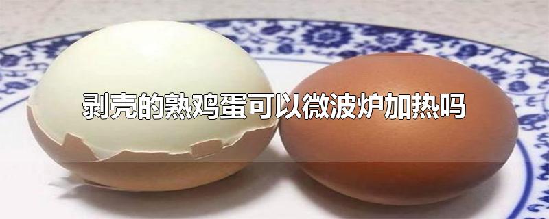 剥壳的熟鸡蛋可以用微波炉加热吗(鸡蛋壳剥了可以用微波炉里加热吗)