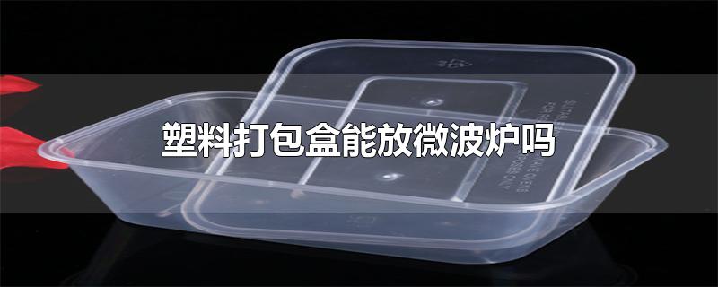 微波炉专用塑料盒(一次性塑料打包盒能放微波炉吗)