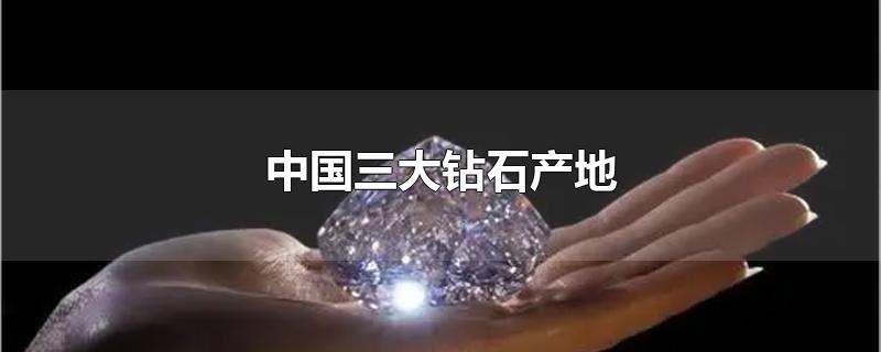 中国最大的钻石产地(世界三大钻石产地)