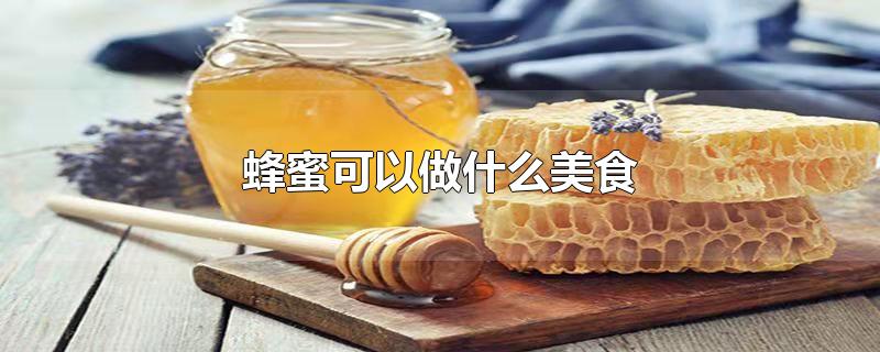 蜂蜜可以做什么美食简单(蜂蜜可以做什么美食?)
