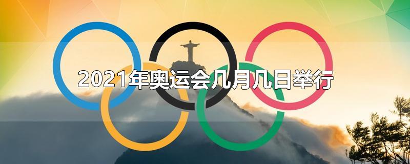 2021年奥运会几月几日举行开幕式(2021年奥运会几月几日举行几月几日结束)