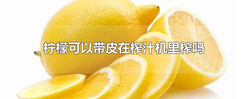 柠檬可以带皮在榨汁机里榨吗(用榨汁机榨碎的柠檬皮能食用吗?)