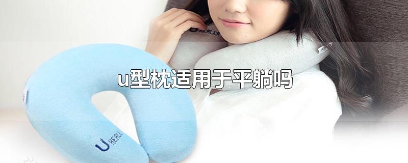 u型枕适用于平躺吗,u型枕适用于平躺吗颞下颌紊乱