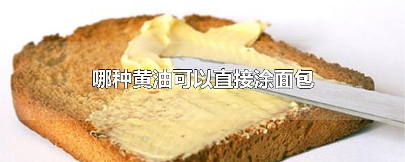 哪种黄油可以直接涂面包吃(什么黄油适合直接涂面包上)