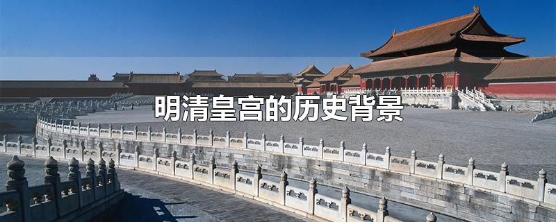 明清皇宫的历史背景和基本现状(明清皇宫的历史背景是什么)