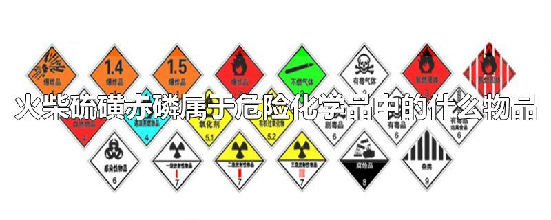 火柴硫磺赤磷属于危险化学品中的什么物品(火柴硫磺赤磷属于哪类化学物品)