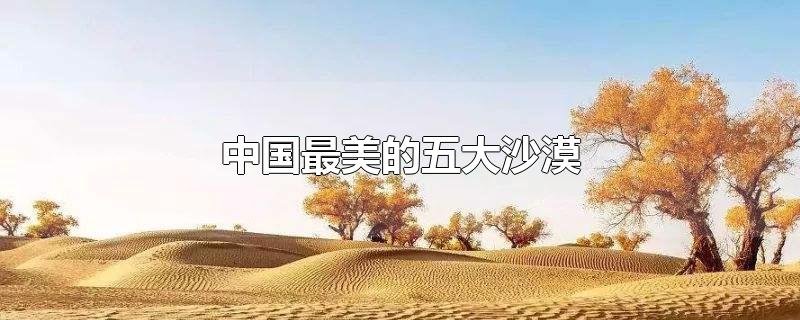 中国最美的五大沙漠(中国最美的五大沙漠之一)