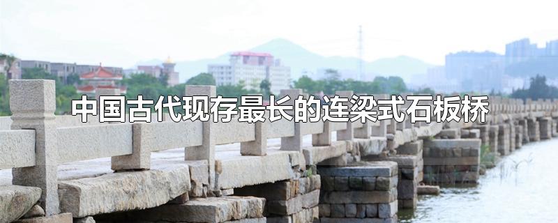中国古代现存最长的连梁式石板桥是(中国古代现存最长的连梁式石板桥是什么桥)