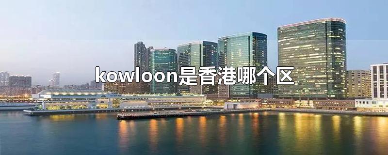 kowloon是香港哪个区,kowloon city是香港哪个区