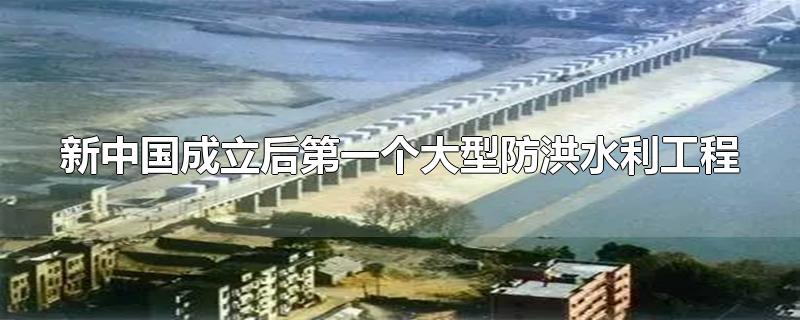 新中国成立后第一个大型防洪水利工程
