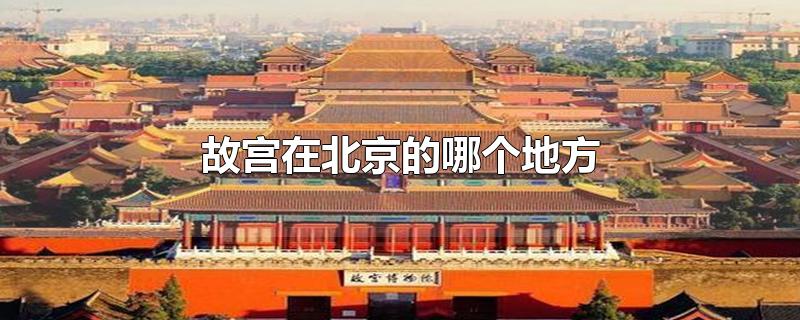 故宫在北京的哪个地方?(故宫在北京的哪个地方图片)