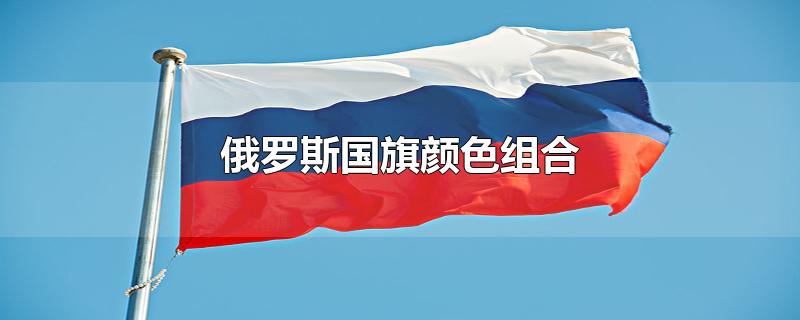 俄罗斯国旗颜色组合(俄罗斯国旗的颜色)
