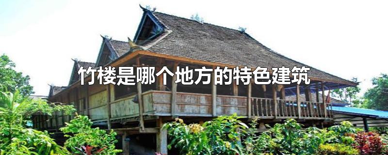 竹楼是哪个民族的特色建筑(竹楼是哪个地方的)