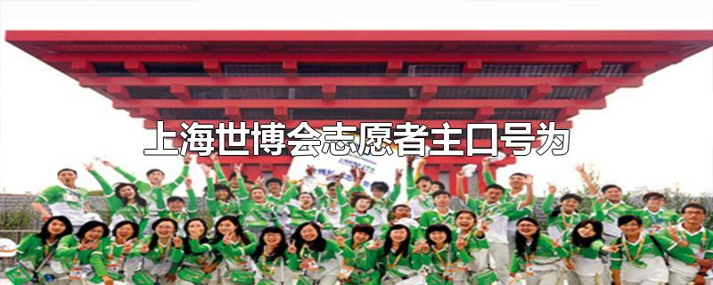 2010年上海世博会志愿者主口号为(上海世博会志愿者主口号为())