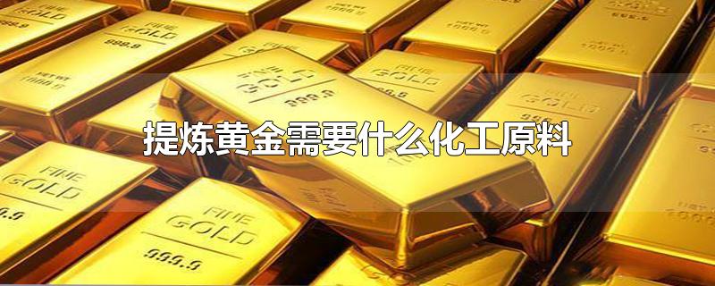 提炼黄金需要什么化工原料,提炼黄金需要什么化工原料受管制吗