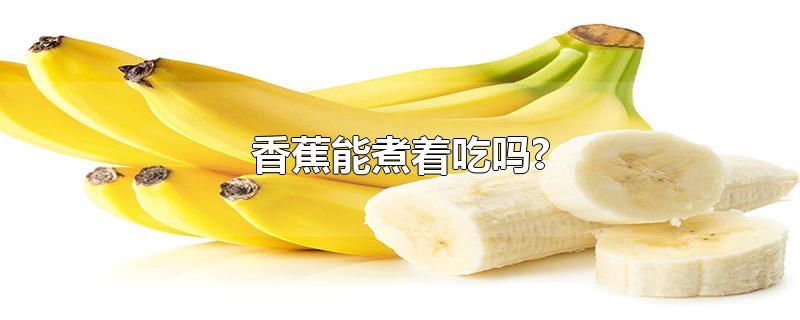 香蕉能煮着吃吗?(香蕉煮着吃真的能减肥吗)
