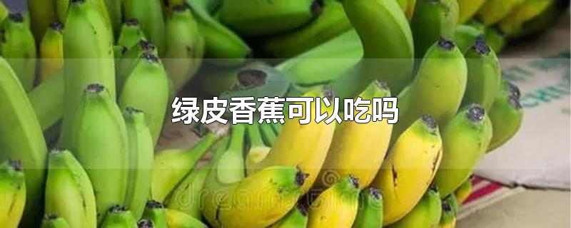 绿皮香蕉可以吃吗?(绿皮香蕉能吃吗)