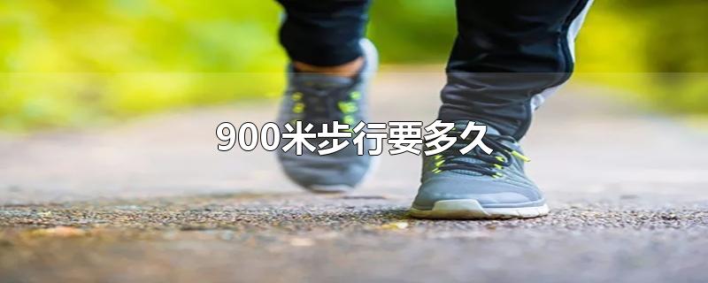 900米步行要多久(900米步行要多久 快走)