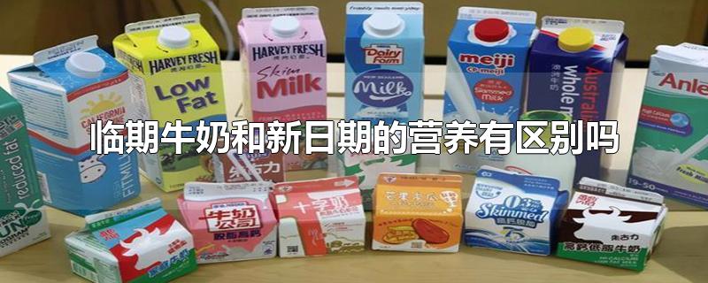 临期牛奶和新日期的营养有区别吗(新日期牛奶和临期牛奶有什么区别)