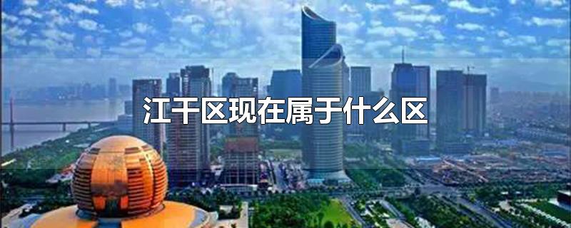杭州江干区现在属于什么区,江干区属于哪个市