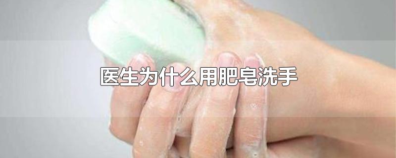 医生为什么用肥皂洗手而不用香皂(医生为什么用肥皂洗手杀菌达到百分之多少)
