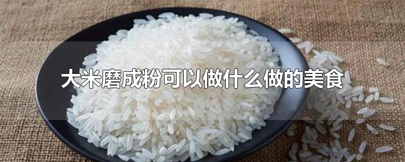 大米磨粉能做什么美食(大米磨成粉能做什么)