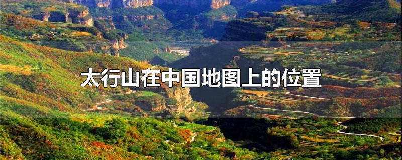 太行山在中国地图上的位置示意图(太行山在地图上的位置示意图)