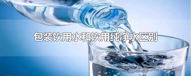 包装饮用水和饮用纯净水区别(雀巢包装饮用水和饮用纯净水区别)